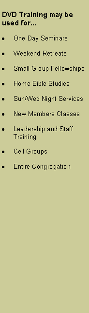 Text Box: DVD Training may be used for...One Day SeminarsWeekend RetreatsSmall Group FellowshipsHome Bible StudiesSun/Wed Night ServicesNew Members ClassesLeadership and Staff TrainingCell GroupsEntire Congregation